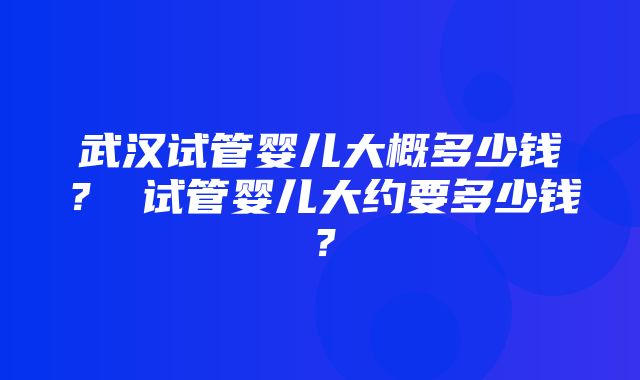 武汉试管婴儿大概多少钱？ 试管婴儿大约要多少钱？