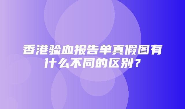 香港验血报告单真假图有什么不同的区别？