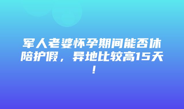 军人老婆怀孕期间能否休陪护假，异地比较高15天！