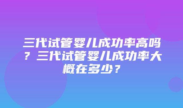 三代试管婴儿成功率高吗？三代试管婴儿成功率大概在多少？