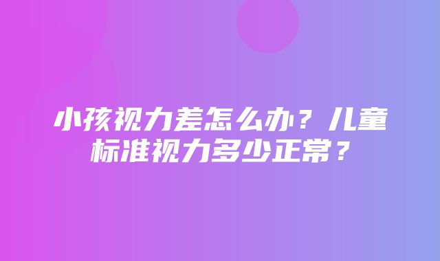 小孩视力差怎么办？儿童标准视力多少正常？