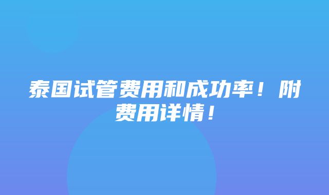 泰国试管费用和成功率！附费用详情！