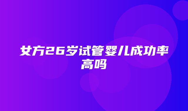 女方26岁试管婴儿成功率高吗