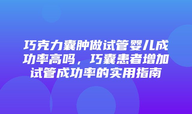 巧克力囊肿做试管婴儿成功率高吗，巧囊患者增加试管成功率的实用指南