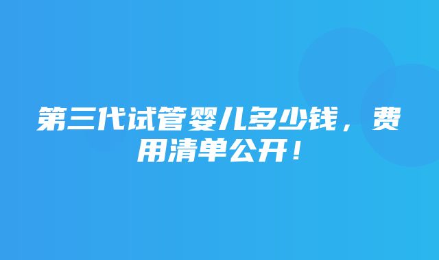 第三代试管婴儿多少钱，费用清单公开！