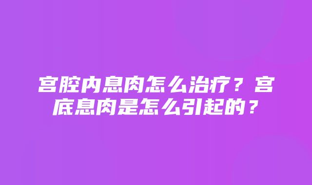 宫腔内息肉怎么治疗？宫底息肉是怎么引起的？