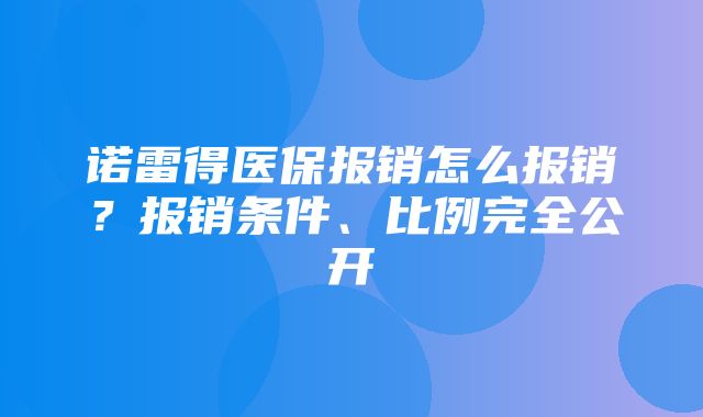 诺雷得医保报销怎么报销？报销条件、比例完全公开