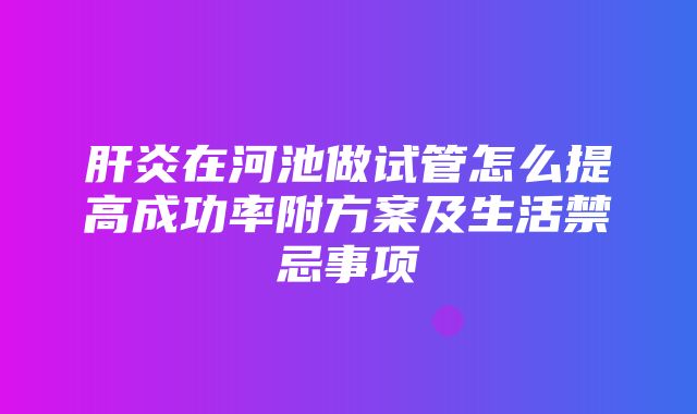 肝炎在河池做试管怎么提高成功率附方案及生活禁忌事项