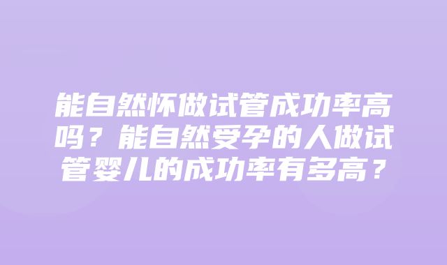 能自然怀做试管成功率高吗？能自然受孕的人做试管婴儿的成功率有多高？