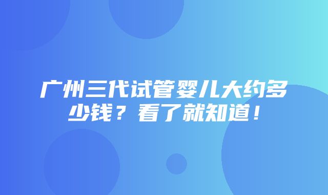 广州三代试管婴儿大约多少钱？看了就知道！