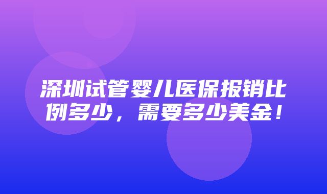 深圳试管婴儿医保报销比例多少，需要多少美金！