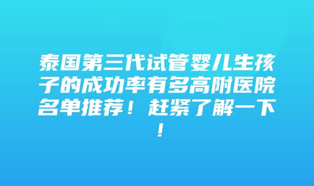 泰国第三代试管婴儿生孩子的成功率有多高附医院名单推荐！赶紧了解一下！