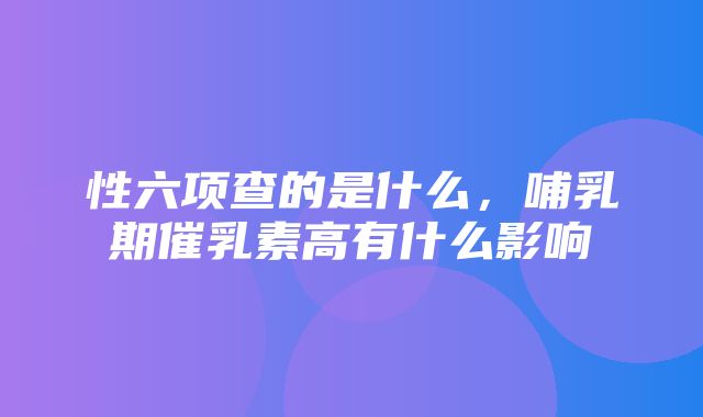 性六项查的是什么，哺乳期催乳素高有什么影响