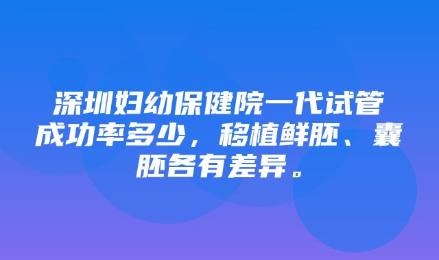 深圳妇幼保健院一代试管成功率多少，移植鲜胚、囊胚各有差异。