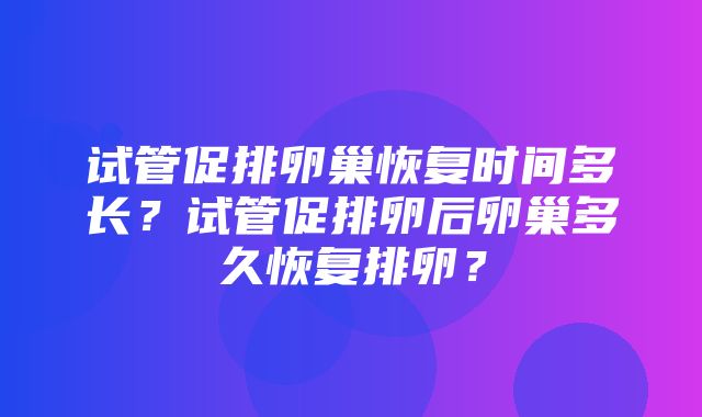 试管促排卵巢恢复时间多长？试管促排卵后卵巢多久恢复排卵？