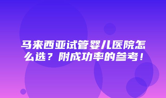 马来西亚试管婴儿医院怎么选？附成功率的参考！