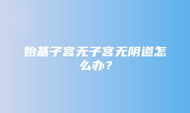 始基子宫无子宫无阴道怎么办？