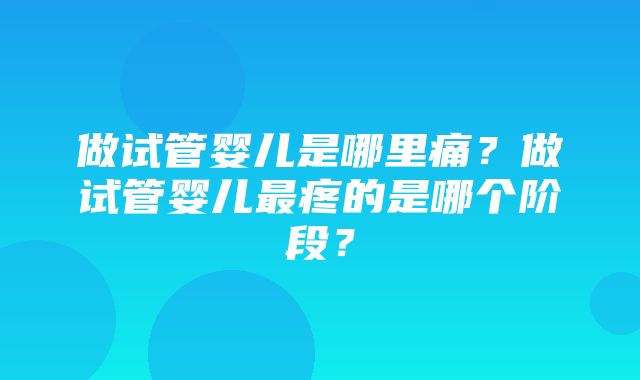 做试管婴儿是哪里痛？做试管婴儿最疼的是哪个阶段？