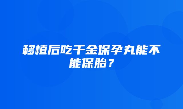 移植后吃千金保孕丸能不能保胎？