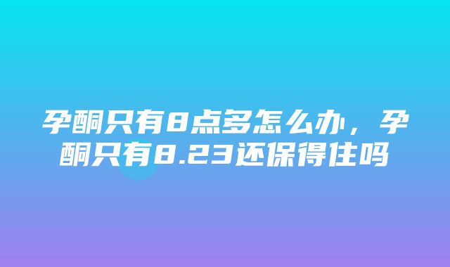 孕酮只有8点多怎么办，孕酮只有8.23还保得住吗