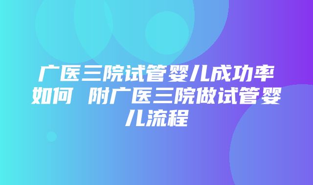 广医三院试管婴儿成功率如何 附广医三院做试管婴儿流程