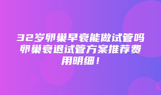 32岁卵巢早衰能做试管吗卵巢衰退试管方案推荐费用明细！