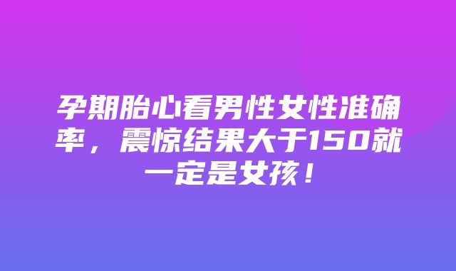 孕期胎心看男性女性准确率，震惊结果大于150就一定是女孩！