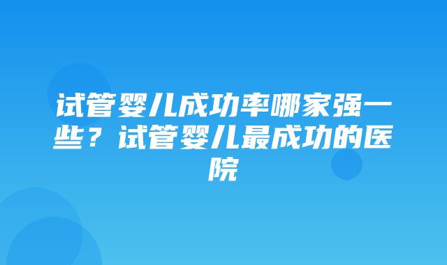 试管婴儿成功率哪家强一些？试管婴儿最成功的医院