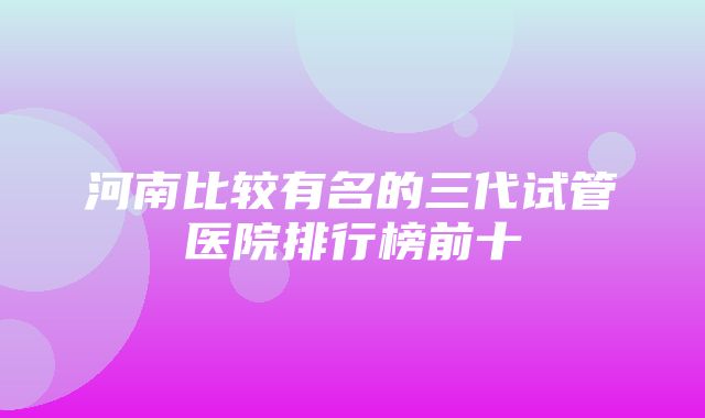 河南比较有名的三代试管医院排行榜前十