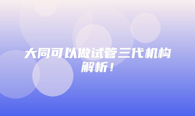 大同可以做试管三代机构解析！