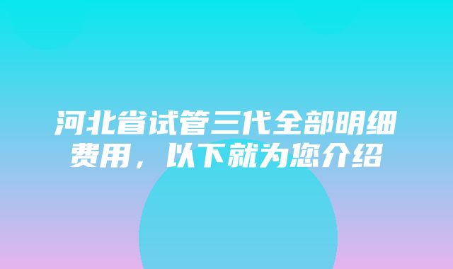 河北省试管三代全部明细费用，以下就为您介绍