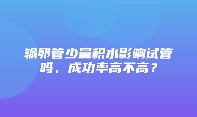 输卵管少量积水影响试管吗，成功率高不高？