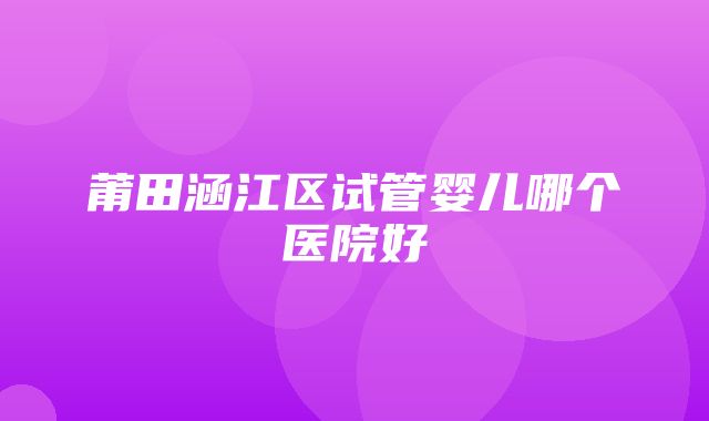 莆田涵江区试管婴儿哪个医院好