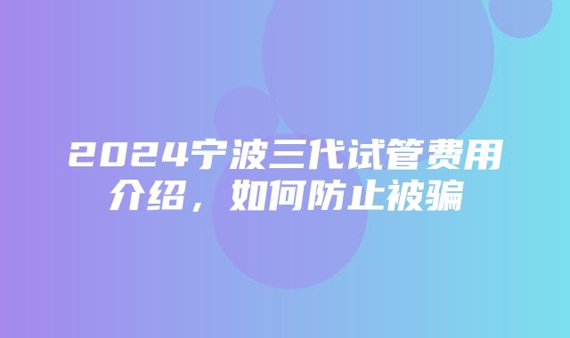 2024宁波三代试管费用介绍，如何防止被骗