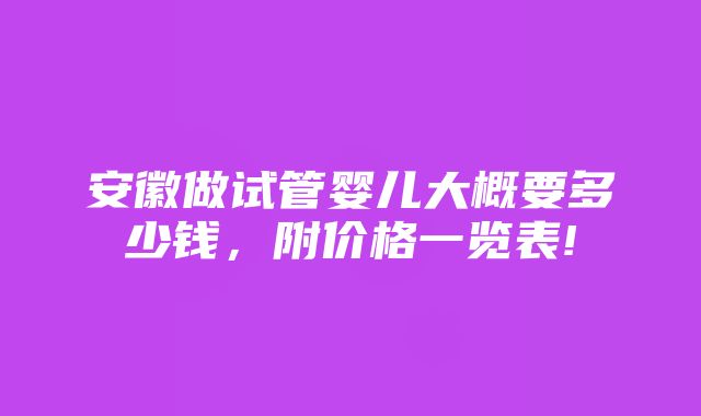 安徽做试管婴儿大概要多少钱，附价格一览表!