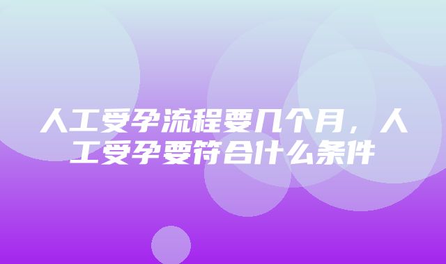 人工受孕流程要几个月，人工受孕要符合什么条件