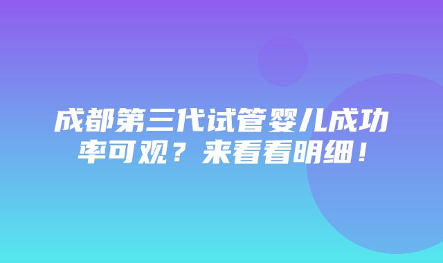 成都第三代试管婴儿成功率可观？来看看明细！