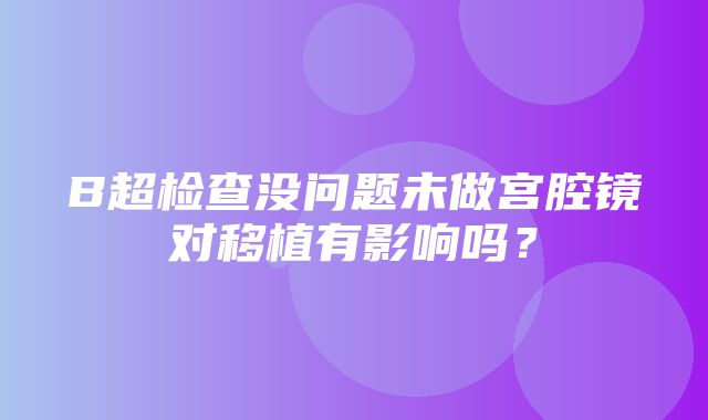 B超检查没问题未做宫腔镜对移植有影响吗？