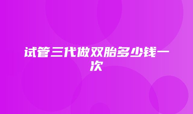 试管三代做双胎多少钱一次