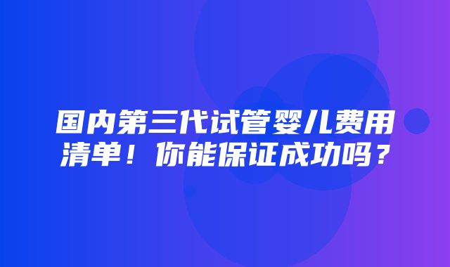 国内第三代试管婴儿费用清单！你能保证成功吗？