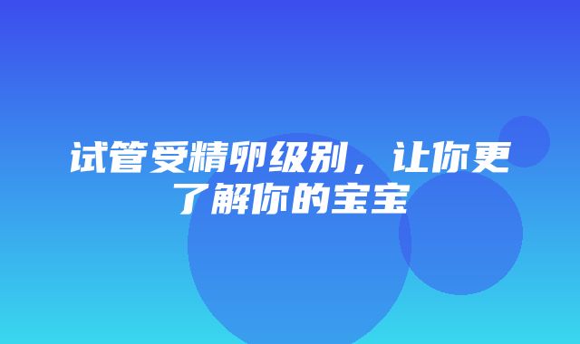 试管受精卵级别，让你更了解你的宝宝