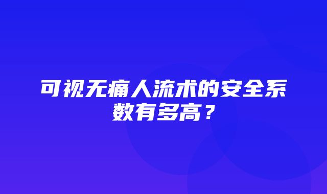 可视无痛人流术的安全系数有多高？