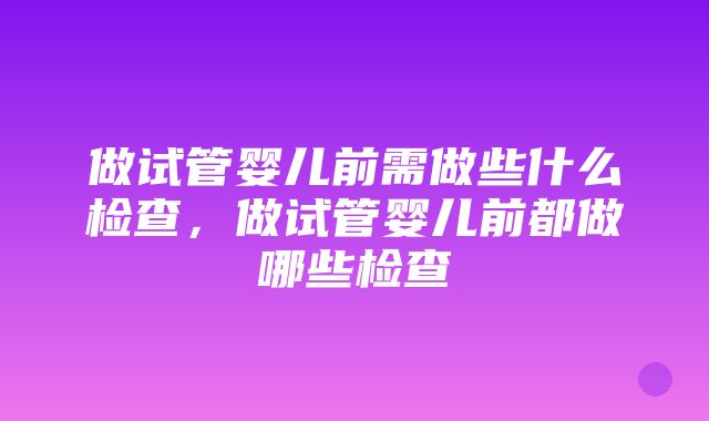 做试管婴儿前需做些什么检查，做试管婴儿前都做哪些检查