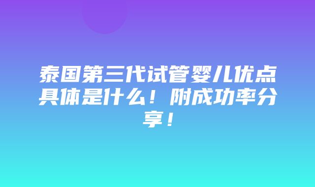 泰国第三代试管婴儿优点具体是什么！附成功率分享！