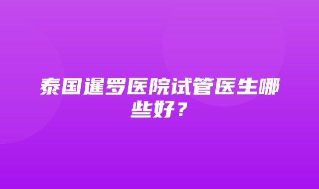 泰国暹罗医院试管医生哪些好？