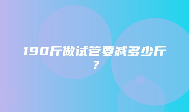 190斤做试管要减多少斤？