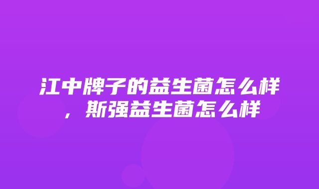 江中牌子的益生菌怎么样，斯强益生菌怎么样