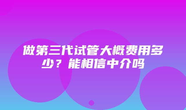 做第三代试管大概费用多少？能相信中介吗