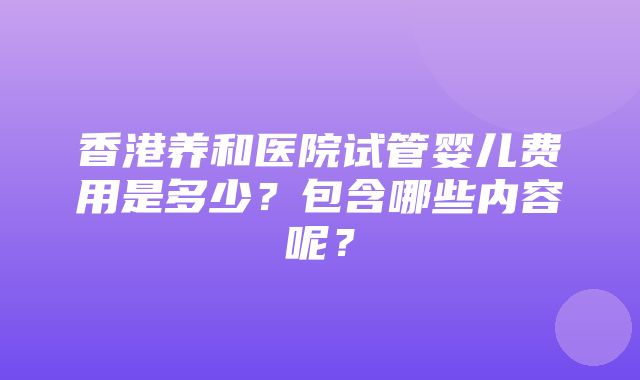 香港养和医院试管婴儿费用是多少？包含哪些内容呢？