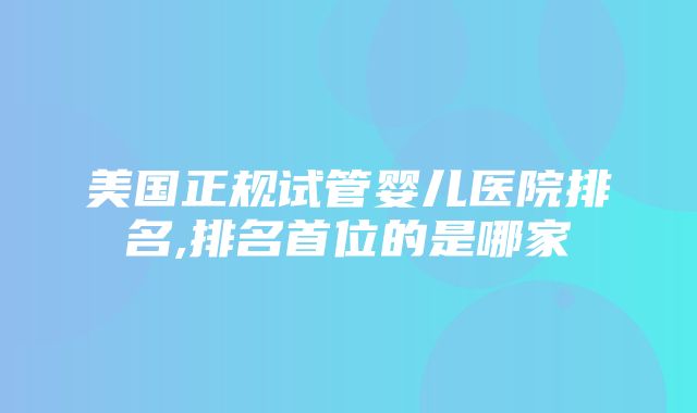 美国正规试管婴儿医院排名,排名首位的是哪家